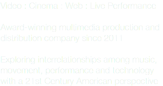 Video : Cinema : Web : Live Performance Award-winning multimedia production and distribution company since 2011 Exploring interrelationships among music, movement, performance and technology with a 21st Century American perspective